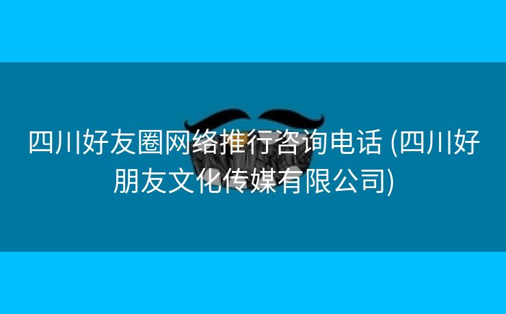 四川好友圈网络推行咨询电话 (四川好朋友文化传媒有限公司)