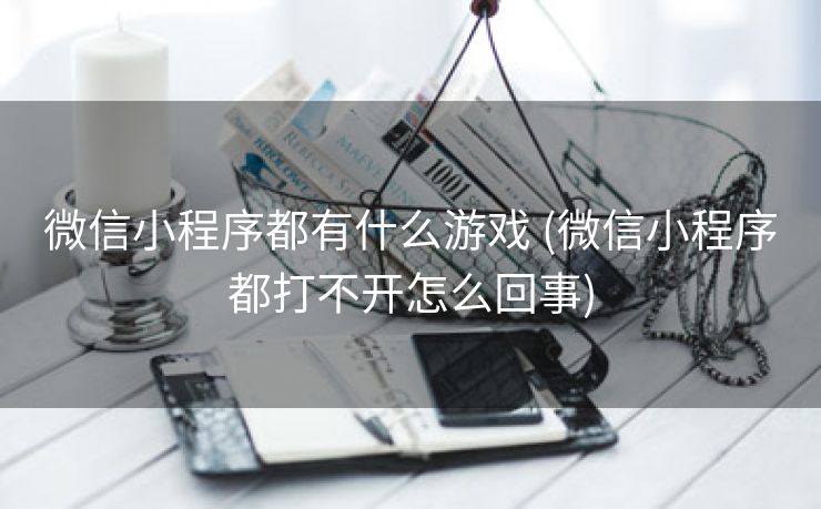 微信小程序都有什么游戏 (微信小程序都打不开怎么回事)