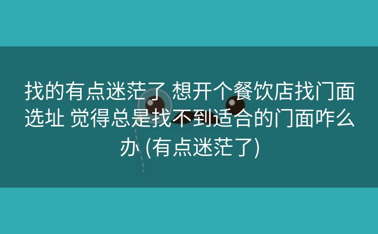 找的有点迷茫了 想开个餐饮店找门面选址 觉得总是找不到适合的门面咋么办 (有点迷茫了)