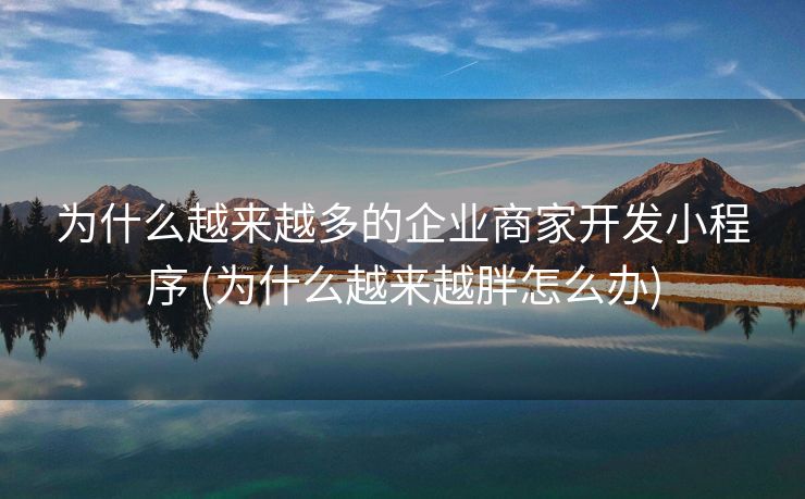 为什么越来越多的企业商家开发小程序 (为什么越来越胖怎么办)