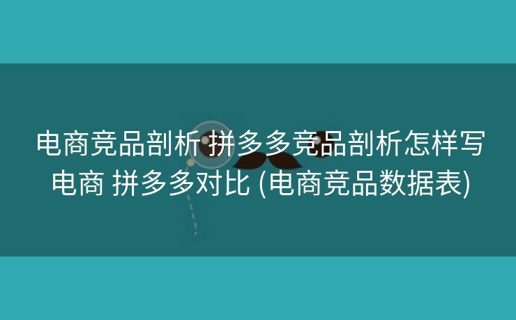 电商竞品剖析 拼多多竞品剖析怎样写电商 拼多多对比 (电商竞品数据表)