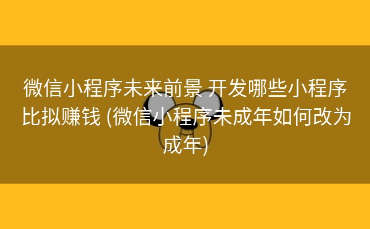 微信小程序未来前景 开发哪些小程序比拟赚钱 (微信小程序未成年如何改为成年)