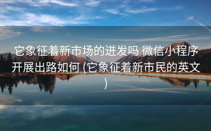 它象征着新市场的迸发吗 微信小程序开展出路如何 (它象征着新市民的英文)