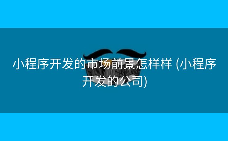 小程序开发的市场前景怎样样 (小程序开发的公司)