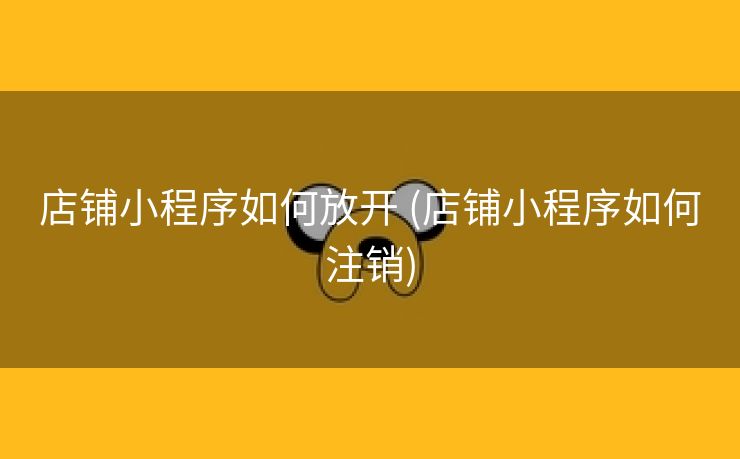 店铺小程序如何放开 (店铺小程序如何注销)