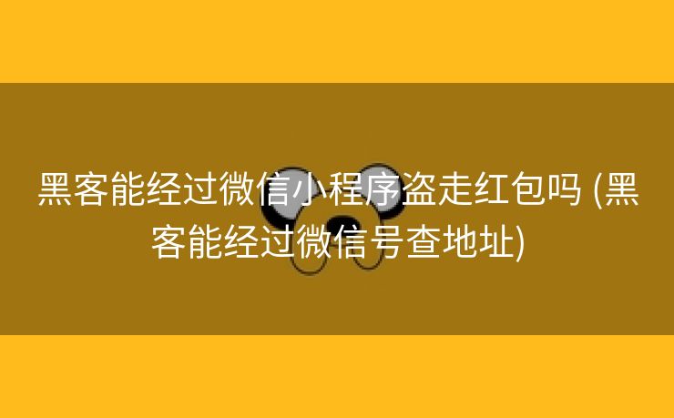 黑客能经过微信小程序盗走红包吗 (黑客能经过微信号查地址)