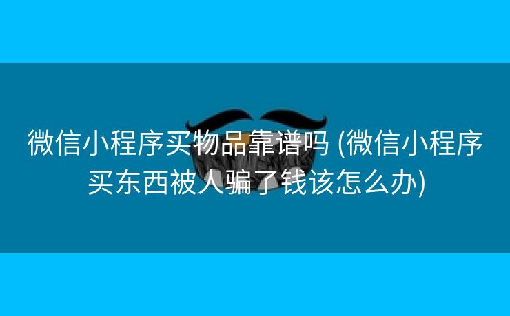 微信小程序买物品靠谱吗 (微信小程序买东西被人骗了钱该怎么办)