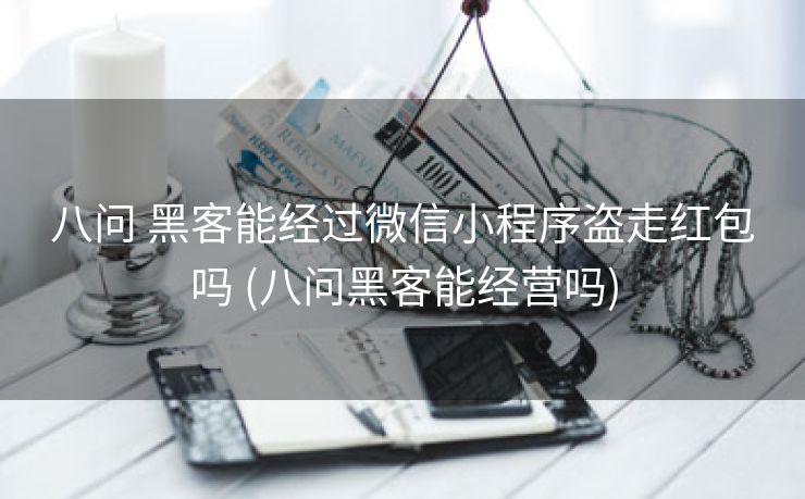 八问 黑客能经过微信小程序盗走红包吗 (八问黑客能经营吗)