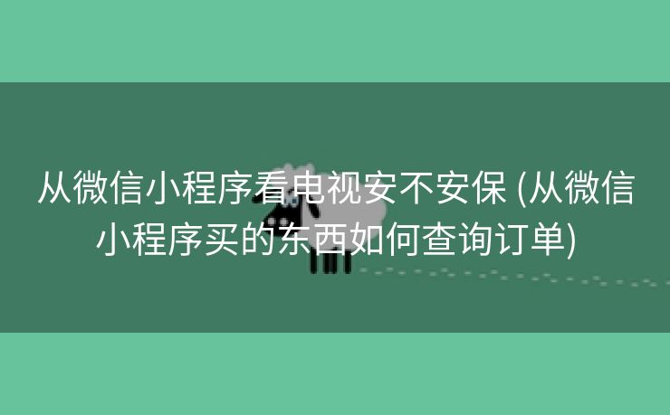 从微信小程序看电视安不安保 (从微信小程序买的东西如何查询订单)