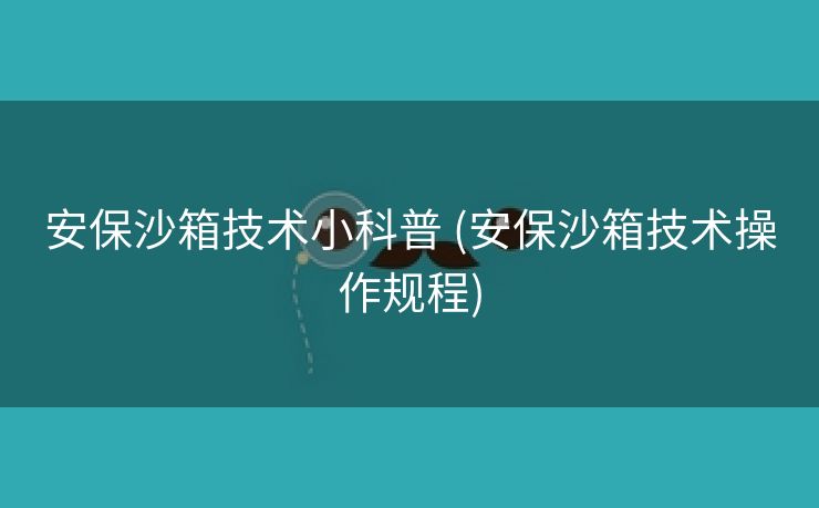 安保沙箱技术小科普 (安保沙箱技术操作规程)