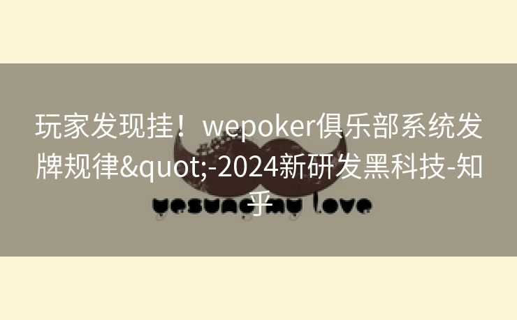 玩家发现挂!wepoker俱乐部系统发牌规律"-2024新研发黑科技-知乎 玩家发现挂!wepoker俱乐部系统发牌规律"-2024新研发黑科技-知乎
