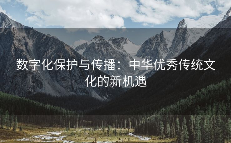 数字化保护与传播：中华优秀传统文化的新机遇