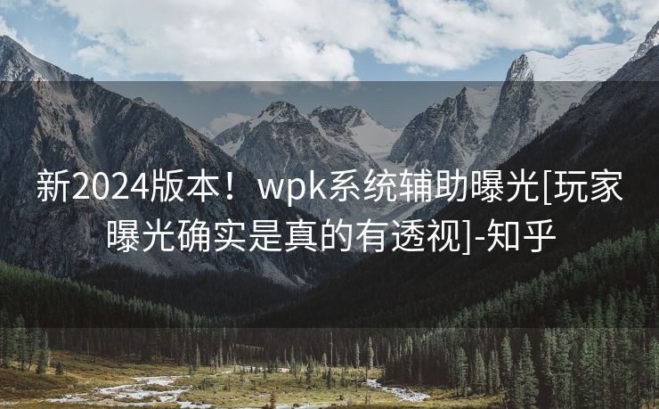 新2024版本！wpk系统辅助曝光[玩家曝光确实是真的有透视]-知乎