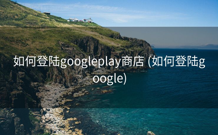 如何登陆googleplay商店 (如何登陆google)