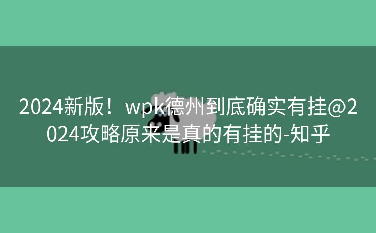 2024新版!wpk德州到底确实有挂@2024攻略原来是真的有挂的-知乎 2024新版!wpk德州到底确实有挂@2024攻略原来是真的有挂的-知乎