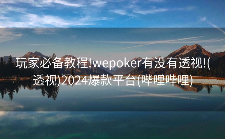玩家必备教程!wepoker有没有透视!(透视)2024爆款平台(哔哩哔哩)