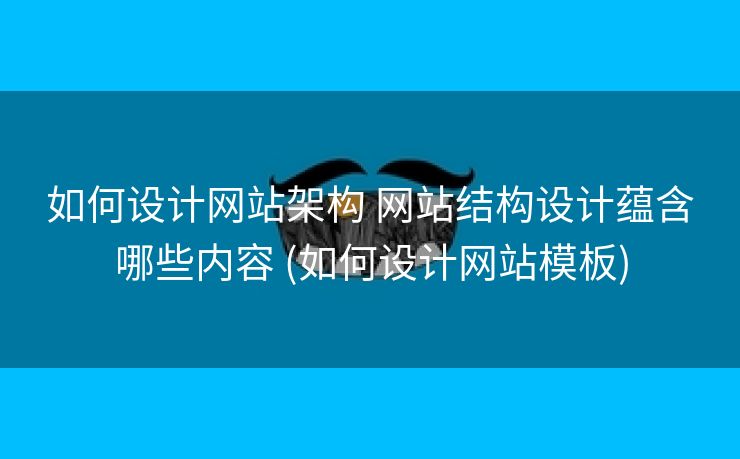 如何设计网站架构 网站结构设计蕴含哪些内容 (如何设计网站模板)