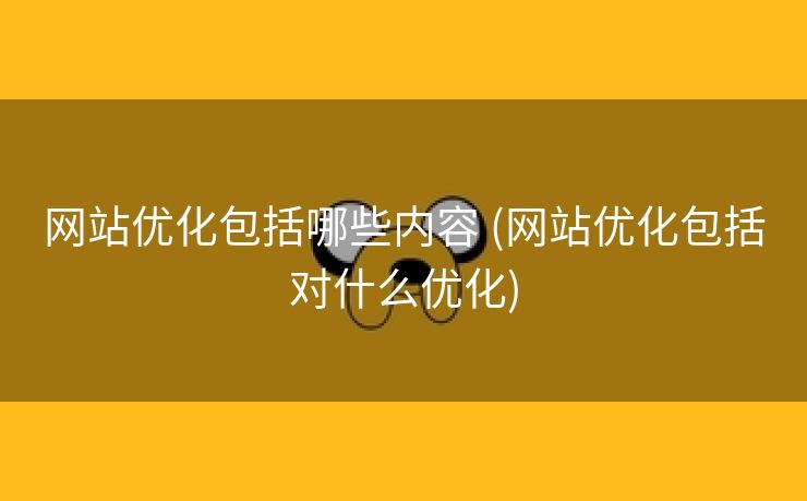 网站优化包括哪些内容 (网站优化包括对什么优化)