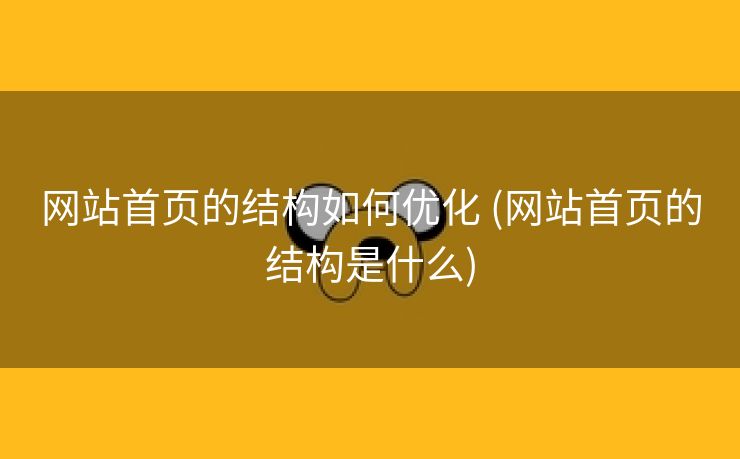 网站首页的结构如何优化 (网站首页的结构是什么)