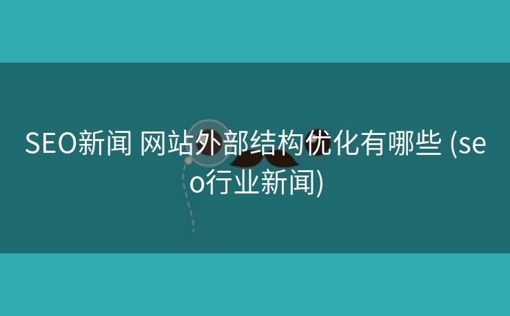 SEO新闻 网站外部结构优化有哪些 (seo行业新闻)