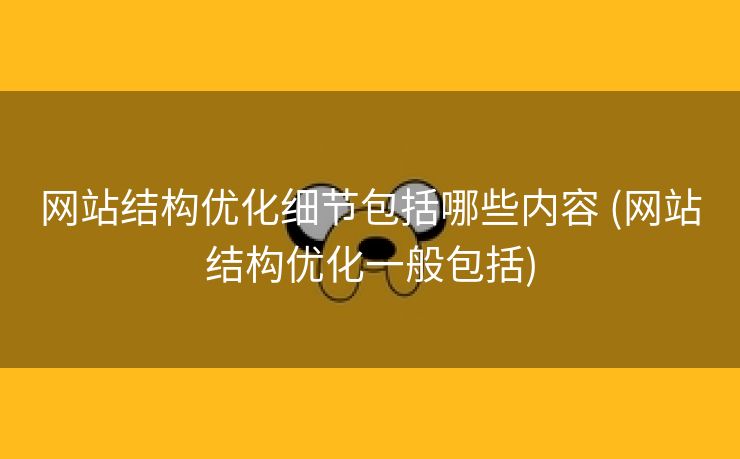网站结构优化细节包括哪些内容 (网站结构优化一般包括)