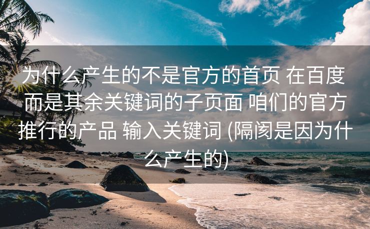 为什么产生的不是官方的首页 在百度 而是其余关键词的子页面 咱们的官方推行的产品 输入关键词 (隔阂是因为什么产生的)