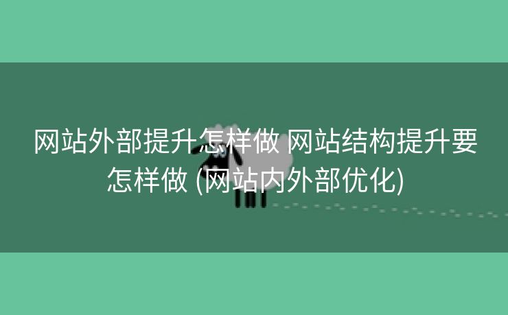 网站外部提升怎样做 网站结构提升要怎样做 (网站内外部优化)