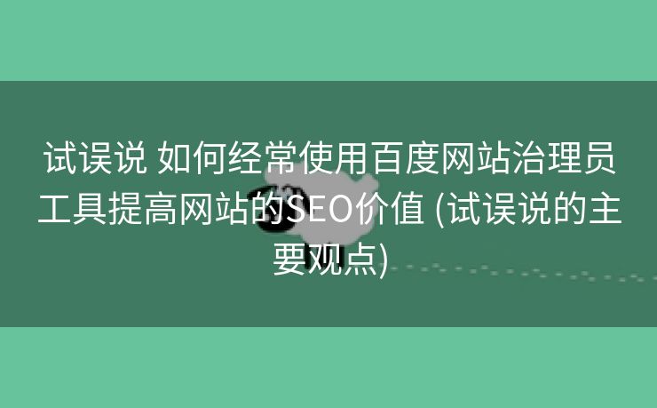 试误说 如何经常使用百度网站治理员工具提高网站的SEO价值 (试误说的主要观点)