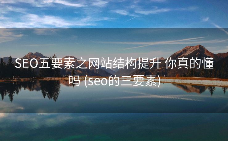 SEO五要素之网站结构提升 你真的懂吗 (seo的三要素)
