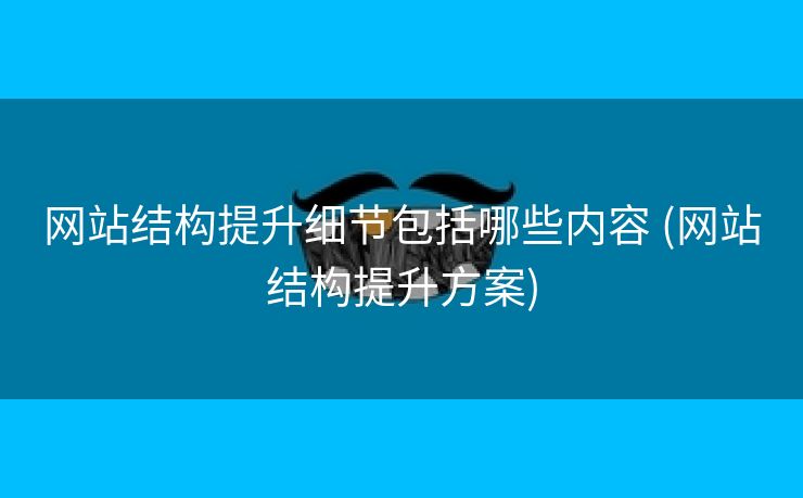 网站结构提升细节包括哪些内容 (网站结构提升方案)