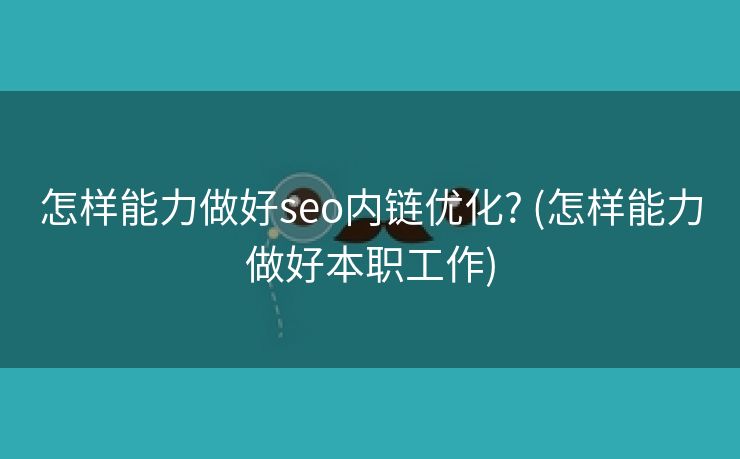 怎样能力做好seo内链优化? (怎样能力做好本职工作)