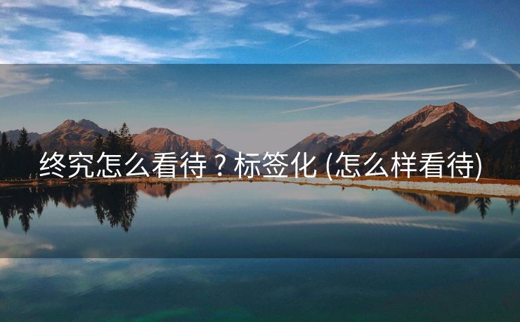 终究怎么看待 ? 标签化 (怎么样看待)
