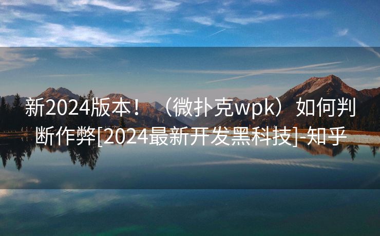 新2024版本！（微扑克wpk）如何判断作弊[2024最新开发黑科技]-知乎