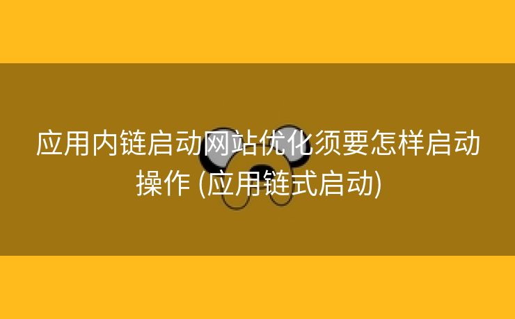 应用内链启动网站优化须要怎样启动操作 (应用链式启动)