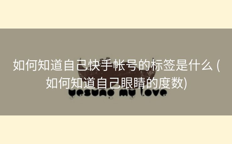 如何知道自己快手帐号的标签是什么 (如何知道自己眼睛的度数)