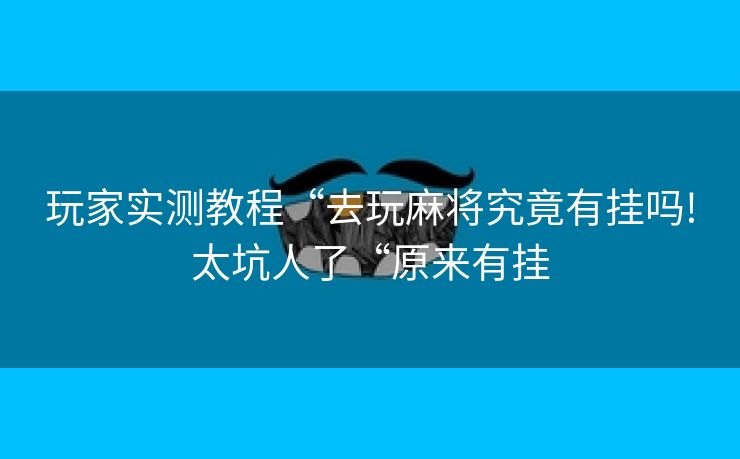 玩家实测教程“去玩麻将究竟有挂吗!太坑人了“原来有挂