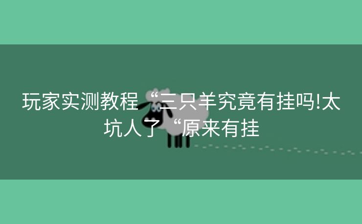 玩家实测教程“三只羊究竟有挂吗!太坑人了“原来有挂 玩家实测教程“三只羊究竟有挂吗!太坑人了“原来有挂
