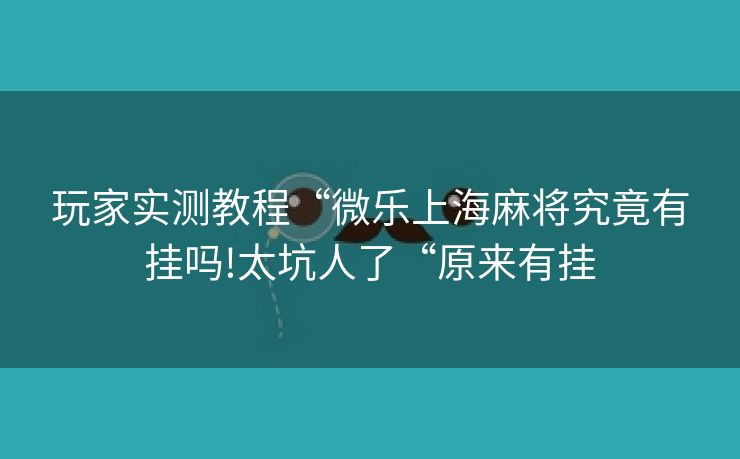 玩家实测教程“微乐上海麻将究竟有挂吗!太坑人了“原来有挂