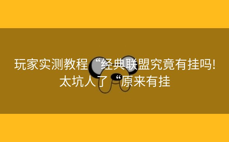 玩家实测教程“经典联盟究竟有挂吗!太坑人了“原来有挂