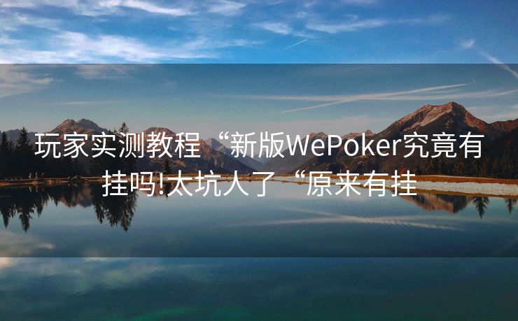 玩家实测教程“新版WePoker究竟有挂吗!太坑人了“原来有挂