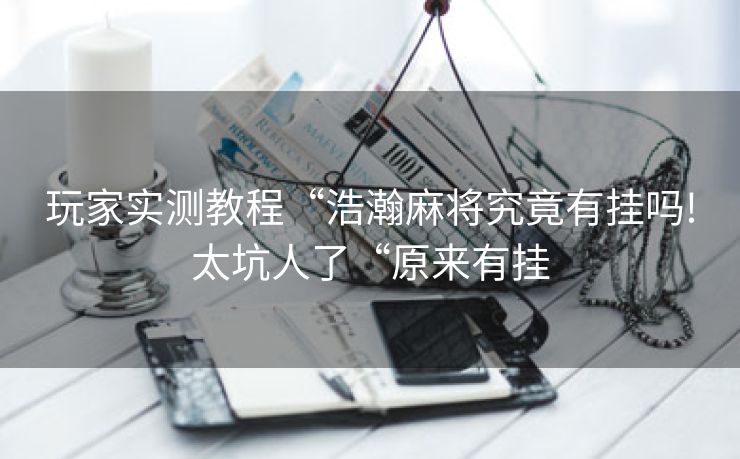 玩家实测教程“浩瀚麻将究竟有挂吗!太坑人了“原来有挂