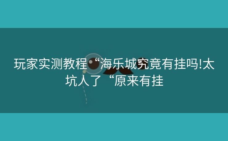 玩家实测教程“海乐城究竟有挂吗!太坑人了“原来有挂 玩家实测教程“海乐城究竟有挂吗!太坑人了“原来有挂