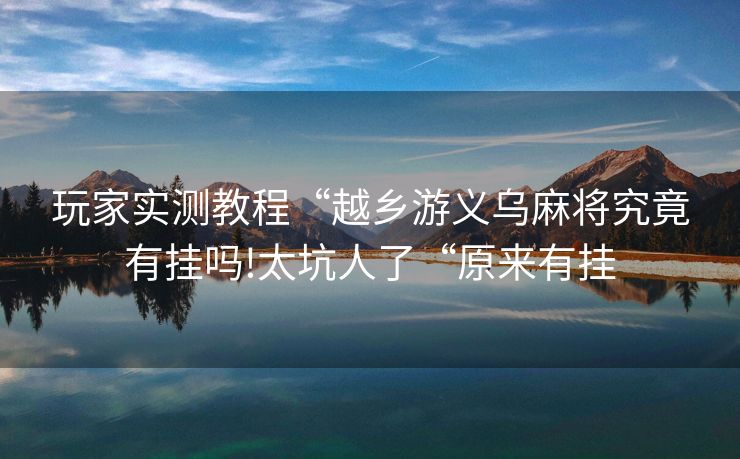 玩家实测教程“越乡游义乌麻将究竟有挂吗!太坑人了“原来有挂 玩家实测教程“越乡游义乌麻将究竟有挂吗!太坑人了“原来有挂