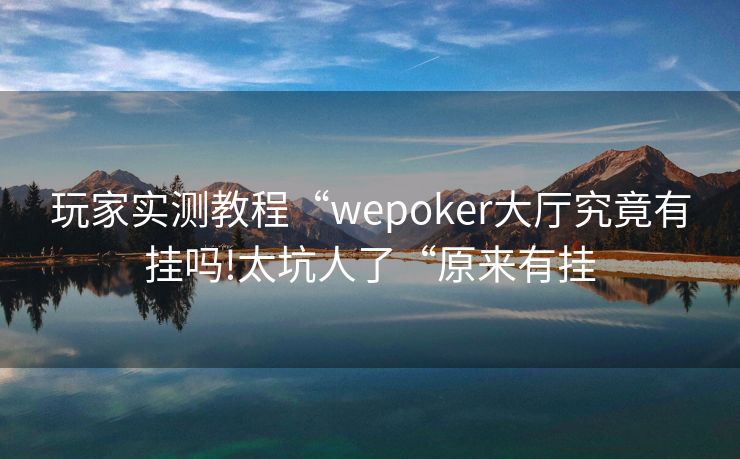 玩家实测教程“wepoker大厅究竟有挂吗!太坑人了“原来有挂