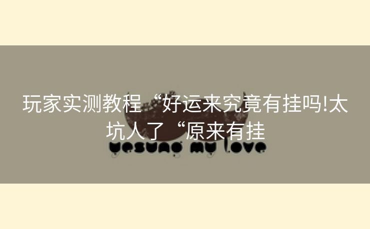 玩家实测教程“好运来究竟有挂吗!太坑人了“原来有挂 玩家实测教程“好运来究竟有挂吗!太坑人了“原来有挂
