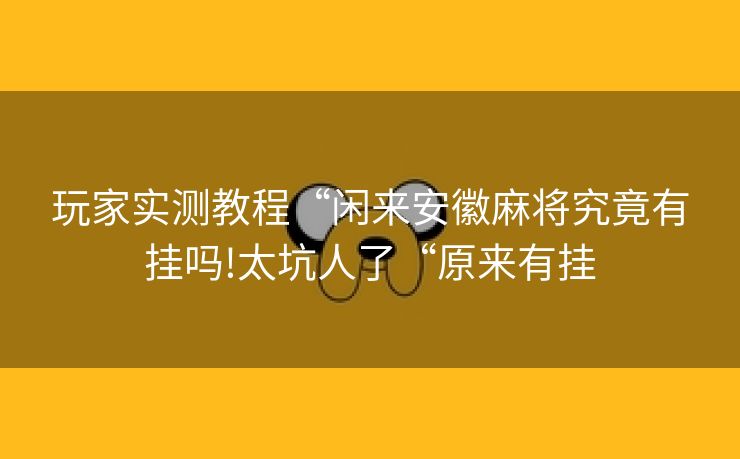 玩家实测教程“闲来安徽麻将究竟有挂吗!太坑人了“原来有挂 玩家实测教程“闲来安徽麻将究竟有挂吗!太坑人了“原来有挂