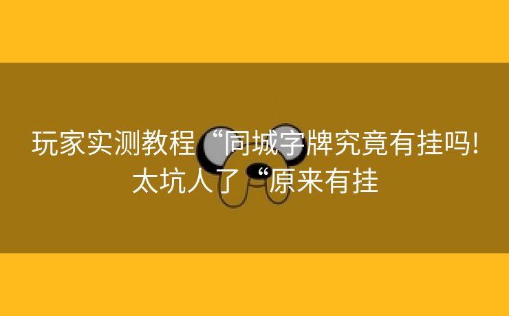玩家实测教程“同城字牌究竟有挂吗!太坑人了“原来有挂 玩家实测教程“同城字牌究竟有挂吗!太坑人了“原来有挂