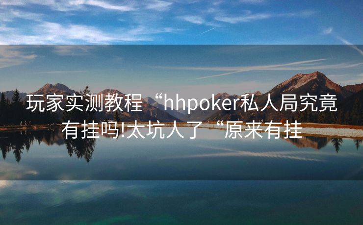 玩家实测教程“hhpoker私人局究竟有挂吗!太坑人了“原来有挂