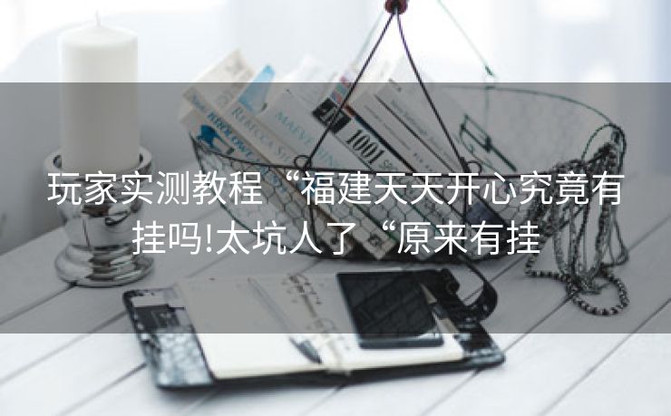 玩家实测教程“福建天天开心究竟有挂吗!太坑人了“原来有挂 玩家实测教程“福建天天开心究竟有挂吗!太坑人了“原来有挂