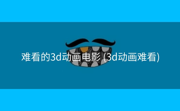 难看的3d动画电影 (3d动画难看)